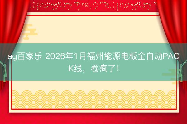 ag百家乐 2026年1月福州能源电板全自动PACK线，卷疯了！