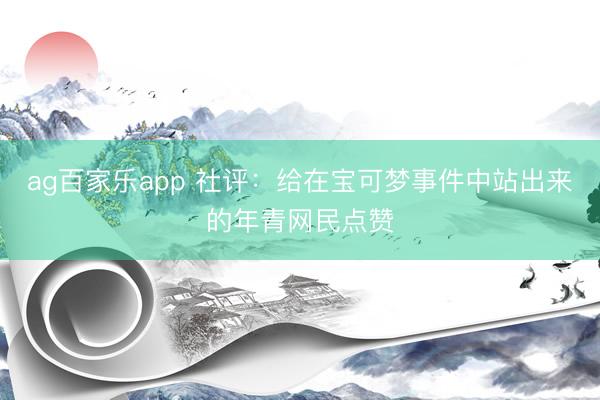 ag百家乐app 社评：给在宝可梦事件中站出来的年青网民点赞