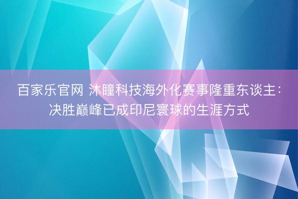 百家乐官网 沐瞳科技海外化赛事隆重东谈主：决胜巅峰已成印尼寰球的生涯方式
