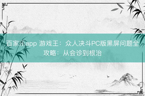 百家乐app 游戏王：众人决斗PC版黑屏问题全攻略：从会诊到根治
