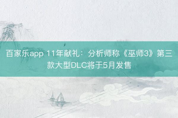 百家乐app 11年献礼：分析师称《巫师3》第三款大型DLC将于5月发售