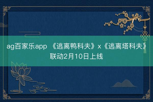 ag百家乐app 《逃离鸭科夫》x《逃离塔科夫》联动2月10日上线