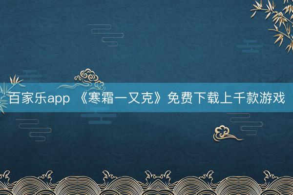 百家乐app 《寒霜一又克》免费下载上千款游戏