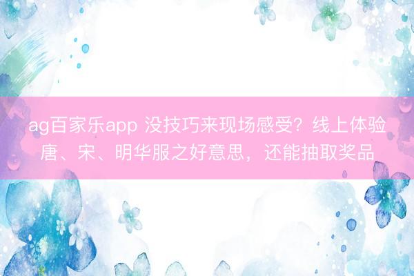 ag百家乐app 没技巧来现场感受？线上体验唐、宋、明华服之好意思，还能抽取奖品