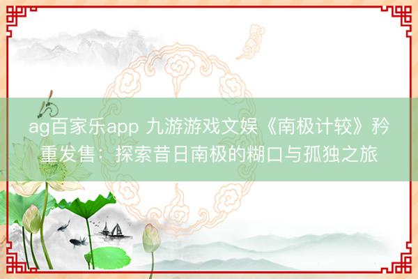 ag百家乐app 九游游戏文娱《南极计较》矜重发售:探索昔日南极的糊口与孤独之旅