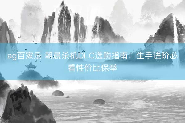 ag百家乐 朝晨杀机DLC选购指南：生手进阶必看性价比保举