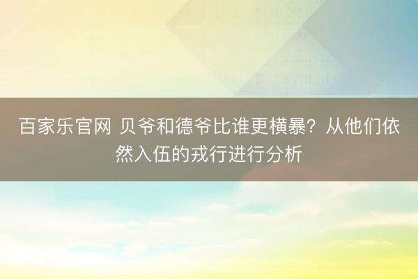 百家乐官网 贝爷和德爷比谁更横暴？从他们依然入伍的戎行进行分析