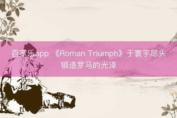 百家乐app 《Roman Triumph》于寰宇尽头锻造罗马的光泽
