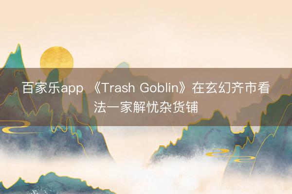 百家乐app 《Trash Goblin》在玄幻齐市看法一家解忧杂货铺