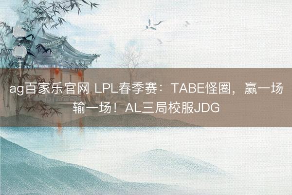 ag百家乐官网 LPL春季赛：TABE怪圈，赢一场输一场！AL三局校服JDG