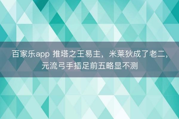 百家乐app 推塔之王易主，米莱狄成了老二，元流弓手插足前五略显不测