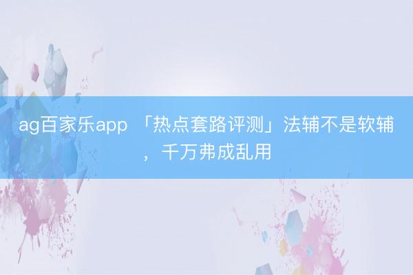 ag百家乐app 「热点套路评测」法辅不是软辅，千万弗成乱用