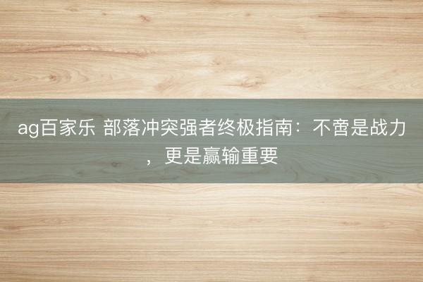 ag百家乐 部落冲突强者终极指南：不啻是战力，更是赢输重要