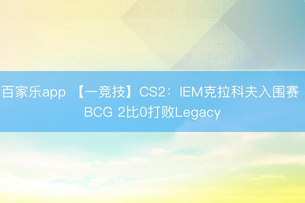 百家乐app 【一竞技】CS2：IEM克拉科夫入围赛 BCG 2比0打败Legacy