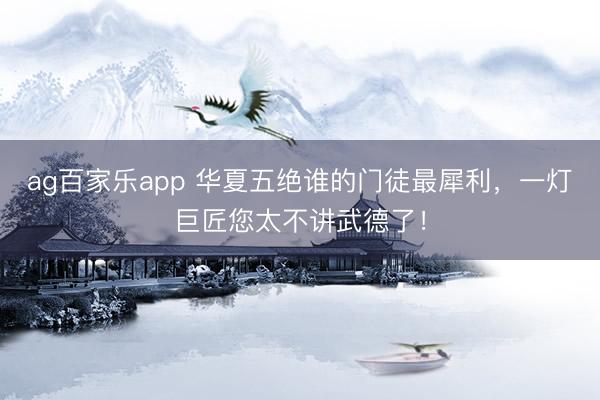 ag百家乐app 华夏五绝谁的门徒最犀利，一灯巨匠您太不讲武德了！