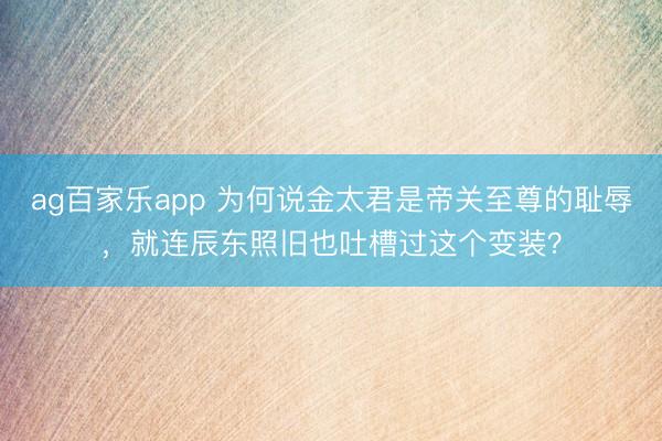 ag百家乐app 为何说金太君是帝关至尊的耻辱，就连辰东照旧也吐槽过这个变装？