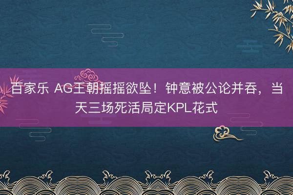 百家乐 AG王朝摇摇欲坠！钟意被公论并吞，当天三场死活局定KPL花式