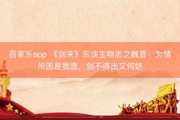 百家乐app 《剑来》东谈主物志之魏晋:为情所困是我愿,剑不得出又何妨