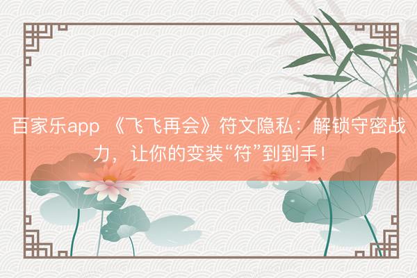 百家乐app 《飞飞再会》符文隐私:解锁守密战力,让你的变装“符”到到手!