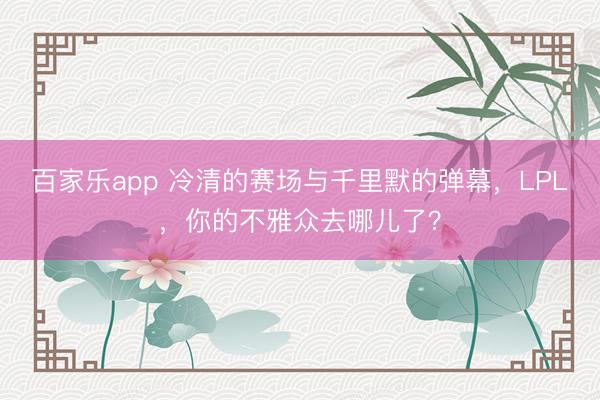 百家乐app 冷清的赛场与千里默的弹幕,LPL,你的不雅众去哪儿了?