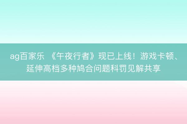 ag百家乐 《午夜行者》现已上线!游戏卡顿、延伸高档多种鸠合问题科罚见解共享