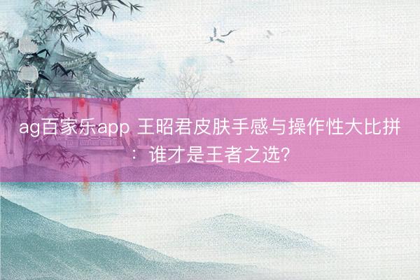 ag百家乐app 王昭君皮肤手感与操作性大比拼:谁才是王者之选?