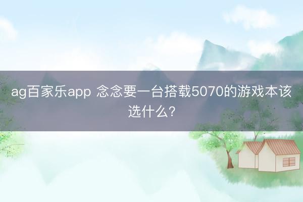 ag百家乐app 念念要一台搭载5070的游戏本该选什么?