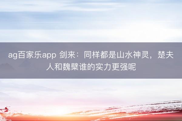 ag百家乐app 剑来：同样都是山水神灵，楚夫人和魏檗谁的实力更强呢