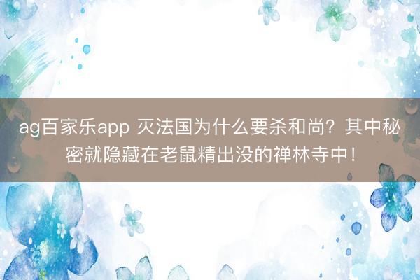 ag百家乐app 灭法国为什么要杀和尚？其中秘密就隐藏在老鼠精出没的禅林寺中！