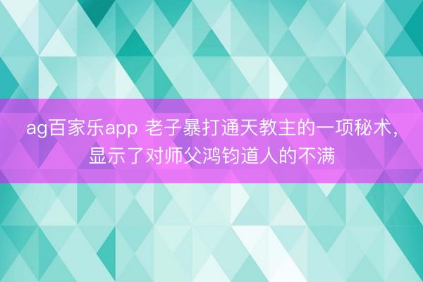 ag百家乐app 老子暴打通天教主的一项秘术，显示了对师父鸿钧道人的不满