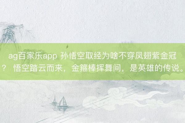 ag百家乐app 孙悟空取经为啥不穿凤翅紫金冠? 悟空踏云而来,金箍棒挥舞间,是英雄的传说。