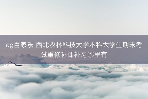 ag百家乐 西北农林科技大学本科大学生期末考试重修补课补习哪里有
