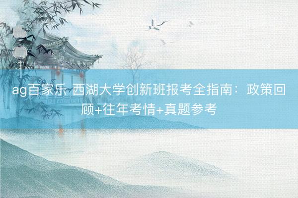 ag百家乐 西湖大学创新班报考全指南：政策回顾+往年考情+真题参考