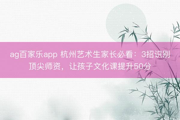 ag百家乐app 杭州艺术生家长必看：3招识别顶尖师资，让孩子文化课提升50分