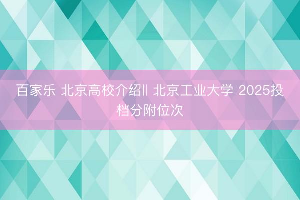百家乐 北京高校介绍‖ 北京工业大学 2025投档分附位次