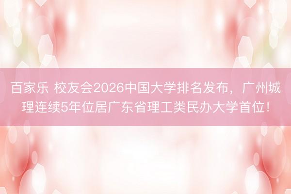 百家乐 校友会2026中国大学排名发布,广州城理连续5年位居广东省理工类民办大学首位!