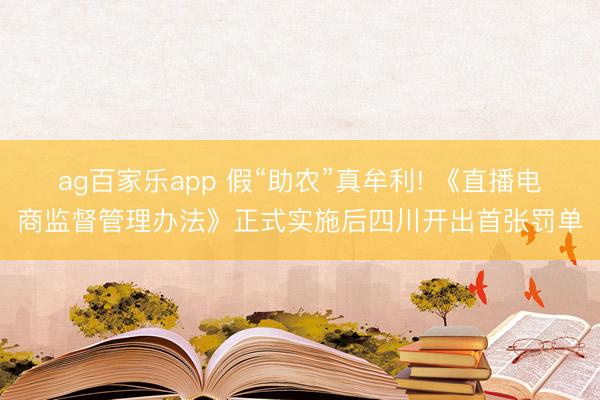 ag百家乐app 假“助农”真牟利! 《直播电商监督管理办法》正式实施后四川开出首张罚单