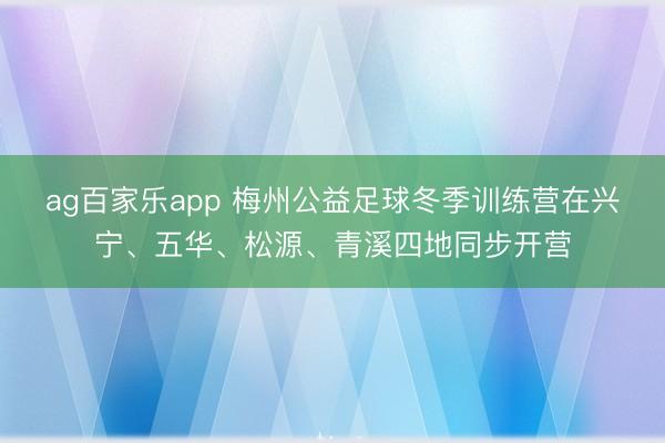 ag百家乐app 梅州公益足球冬季训练营在兴宁、五华、松源、青溪四地同步开营