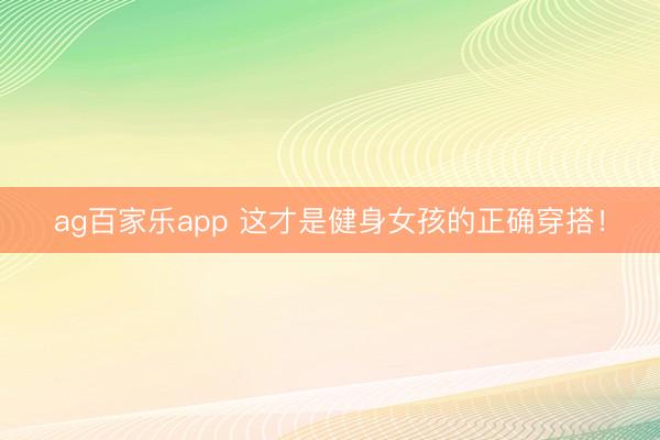 ag百家乐app 这才是健身女孩的正确穿搭！