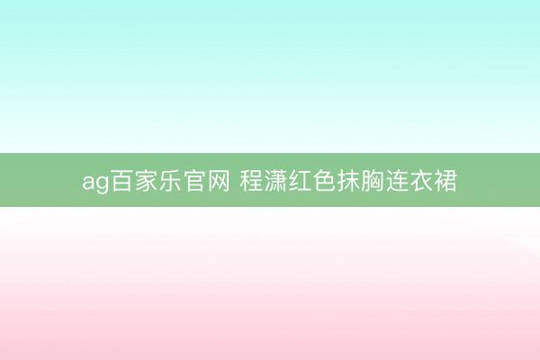ag百家乐官网 程潇红色抹胸连衣裙