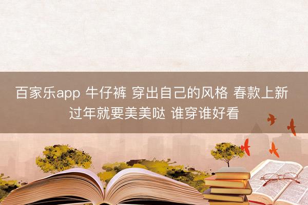 百家乐app 牛仔裤 穿出自己的风格 春款上新 过年就要美美哒 谁穿谁好看