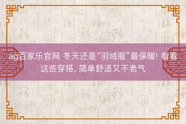 ag百家乐官网 冬天还是“羽绒服”最保暖! 看看这些穿搭, 简单舒适又不老气