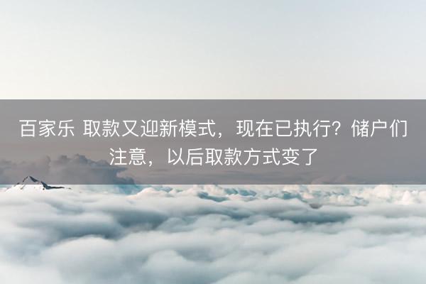 百家乐 取款又迎新模式,现在已执行?储户们注意,以后取款方式变了