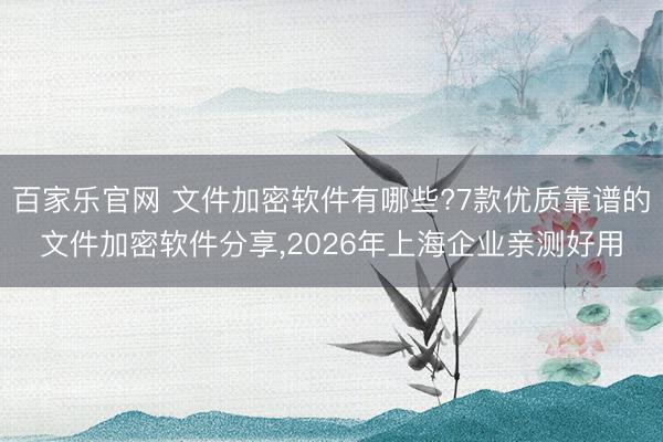 百家乐官网 文件加密软件有哪些?7款优质靠谱的文件加密软件分享,2026年上海企业亲测好用