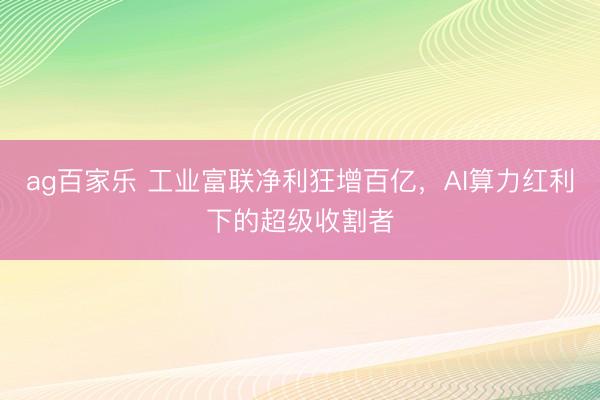 ag百家乐 工业富联净利狂增百亿，AI算力红利下的超级收割者