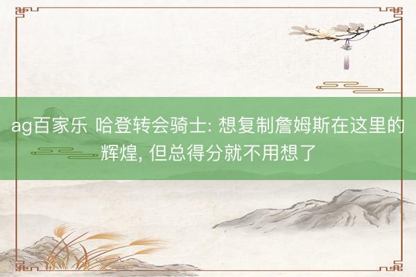 ag百家乐 哈登转会骑士: 想复制詹姆斯在这里的辉煌, 但总得分就不用想了