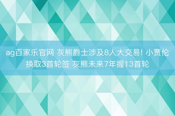 ag百家乐官网 灰熊爵士涉及8人大交易! 小贾伦换取3首轮签 灰熊未来7年握13首轮