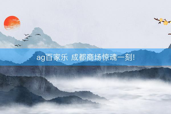 ag百家乐 成都商场惊魂一刻!