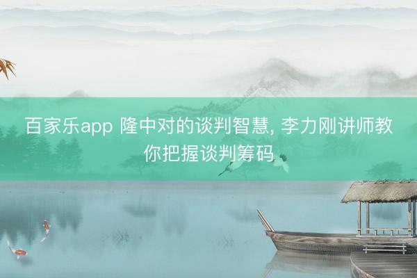百家乐app 隆中对的谈判智慧, 李力刚讲师教你把握谈判筹码