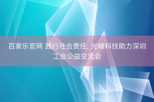 百家乐官网 践行社会责任， 光峰科技助力深圳工会公益交流会